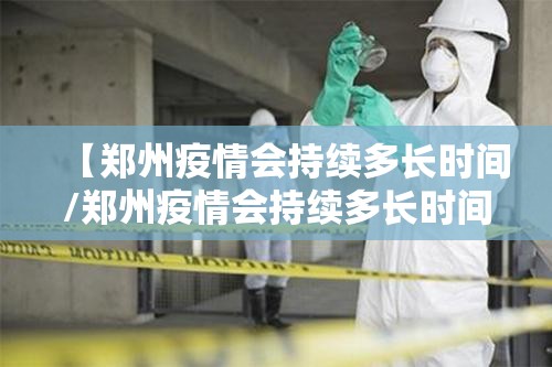 【郑州疫情会持续多长时间/郑州疫情会持续多长时间结束】