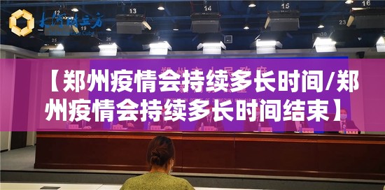 【郑州疫情会持续多长时间/郑州疫情会持续多长时间结束】