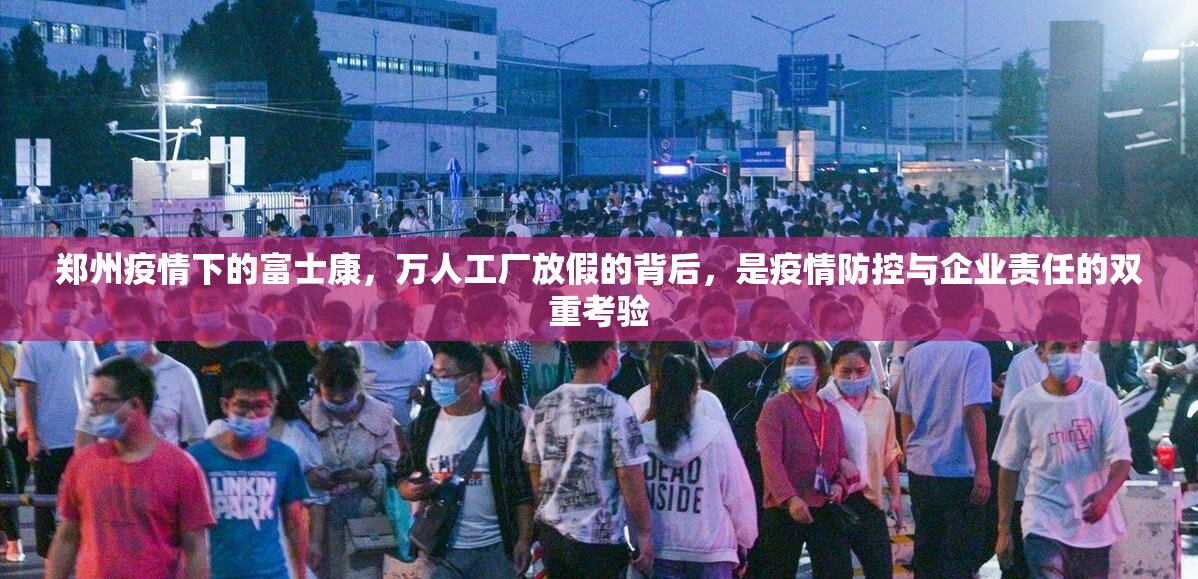 郑州疫情下的富士康，万人工厂放假的背后，是疫情防控与企业责任的双重考验