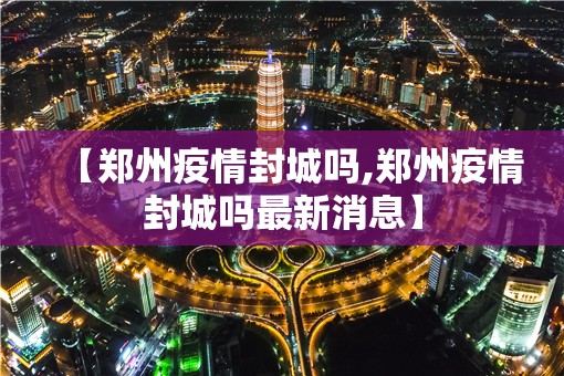【郑州疫情封城吗,郑州疫情封城吗最新消息】