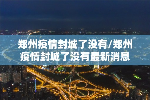 郑州疫情封城了没有/郑州疫情封城了没有最新消息