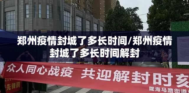 郑州疫情封城了多长时间/郑州疫情封城了多长时间解封