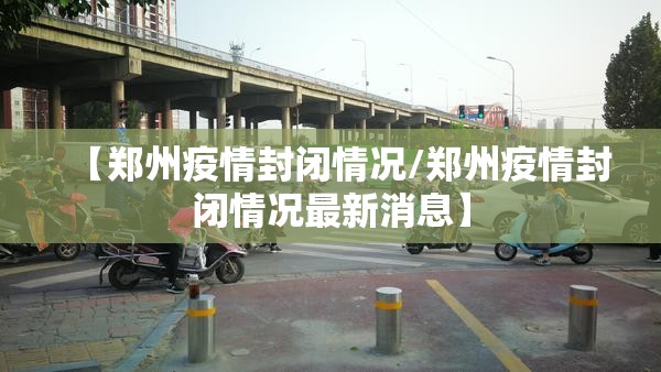 【郑州疫情封闭情况/郑州疫情封闭情况最新消息】