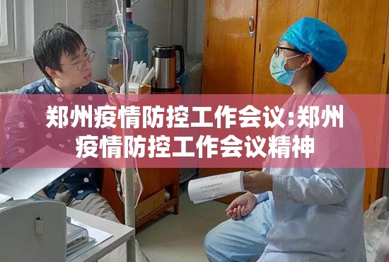 郑州疫情防控工作会议:郑州疫情防控工作会议精神