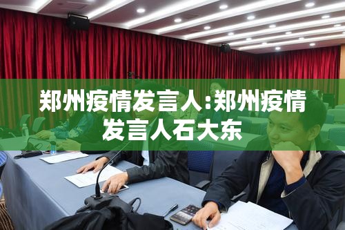 郑州疫情发言人:郑州疫情发言人石大东