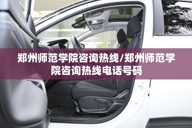 郑州师范学院咨询热线/郑州师范学院咨询热线电话号码