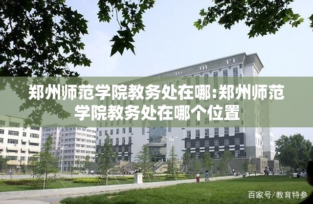 郑州师范学院教务处在哪:郑州师范学院教务处在哪个位置