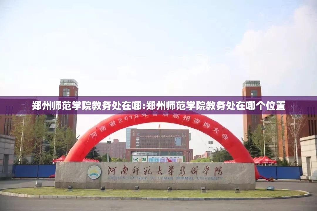 郑州师范学院教务处在哪:郑州师范学院教务处在哪个位置