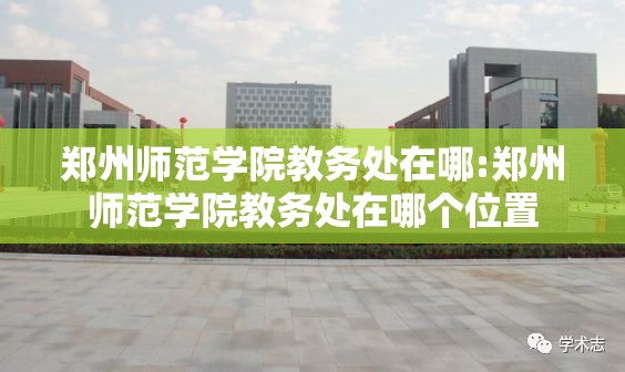 郑州师范学院教务处在哪:郑州师范学院教务处在哪个位置