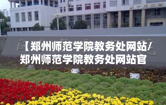 【郑州师范学院教务处网站/郑州师范学院教务处网站官网】