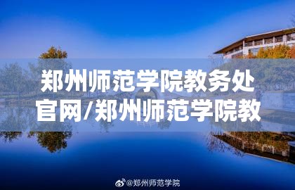 郑州师范学院教务处官网/郑州师范学院教务处官网首页