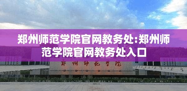 郑州师范学院官网教务处:郑州师范学院官网教务处入口