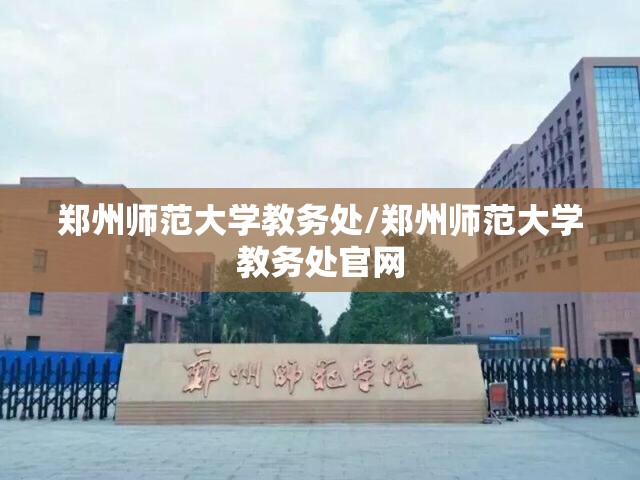 郑州师范大学教务处/郑州师范大学教务处官网