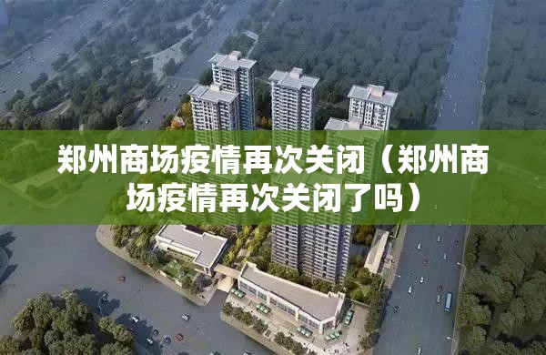 郑州商场疫情再次关闭（郑州商场疫情再次关闭了吗）