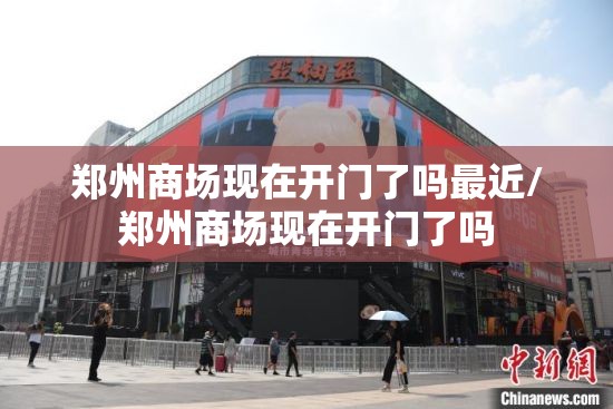 郑州商场现在开门了吗最近/郑州商场现在开门了吗