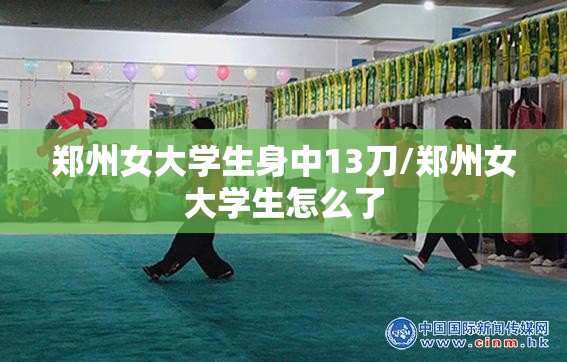 郑州女大学生身中13刀/郑州女大学生怎么了