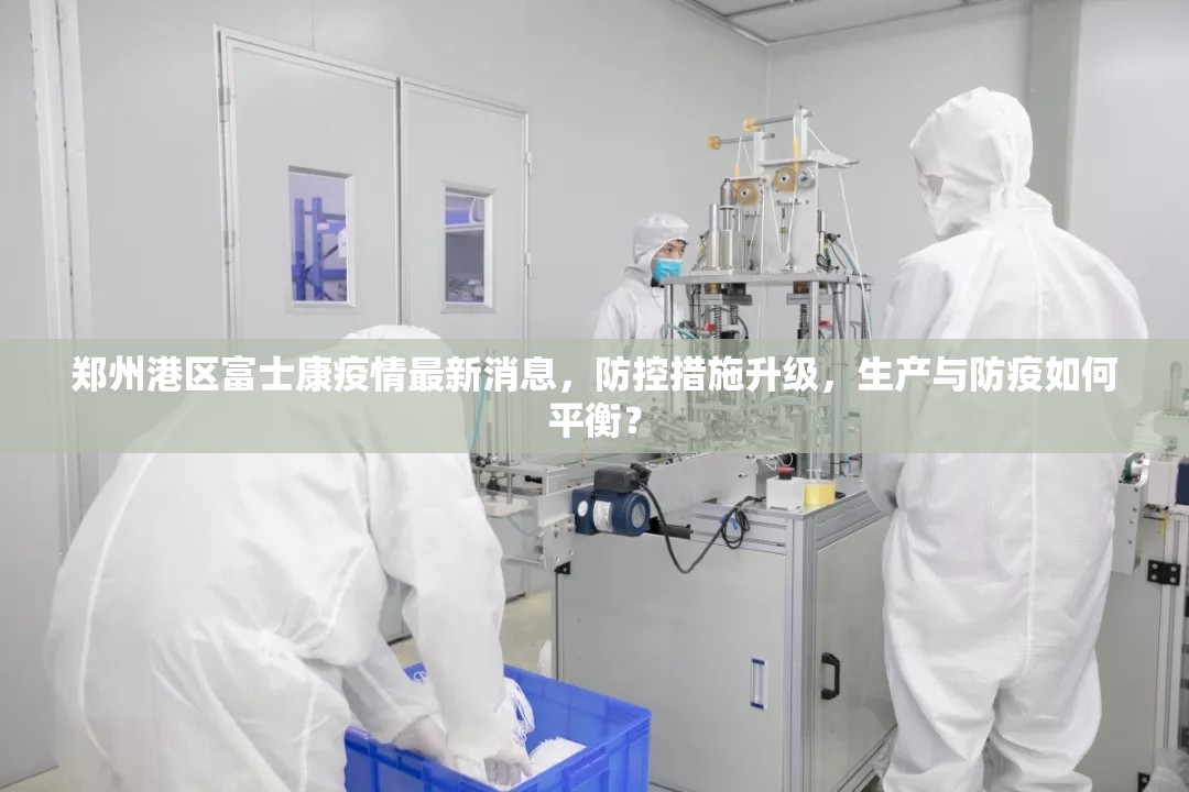 郑州港区富士康疫情最新消息，防控措施升级，生产与防疫如何平衡？