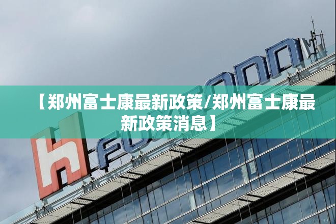 【郑州富士康最新政策/郑州富士康最新政策消息】