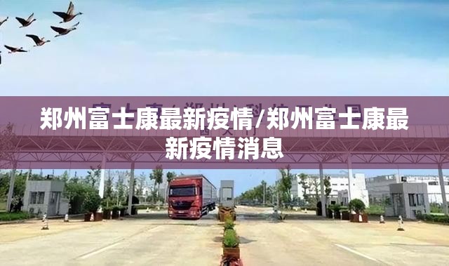 郑州富士康最新疫情/郑州富士康最新疫情消息