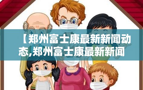【郑州富士康最新新闻动态,郑州富士康最新新闻动态视频】