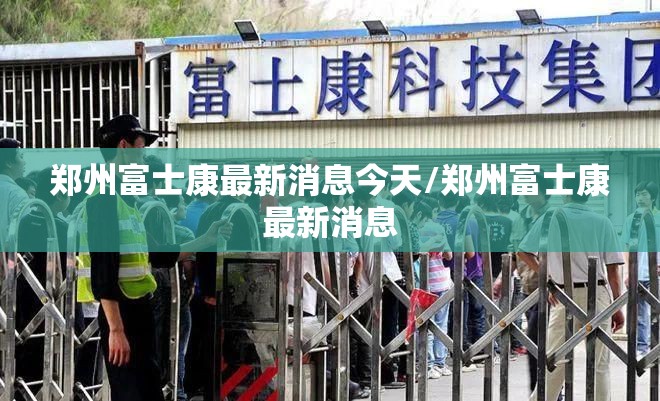 郑州富士康最新消息今天/郑州富士康最新消息
