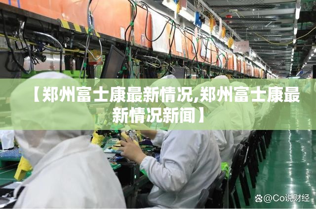【郑州富士康最新情况,郑州富士康最新情况新闻】
