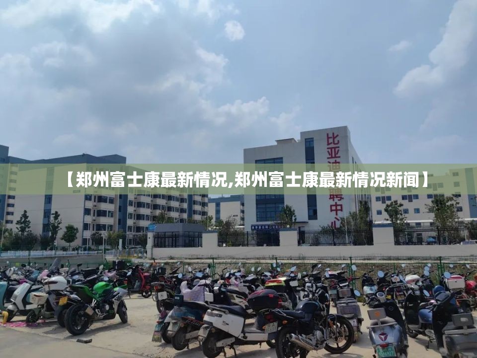 【郑州富士康最新情况,郑州富士康最新情况新闻】
