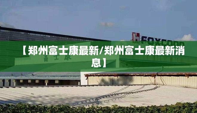 【郑州富士康最新/郑州富士康最新消息】