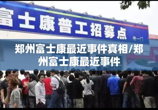 郑州富士康最近事件真相/郑州富士康最近事件