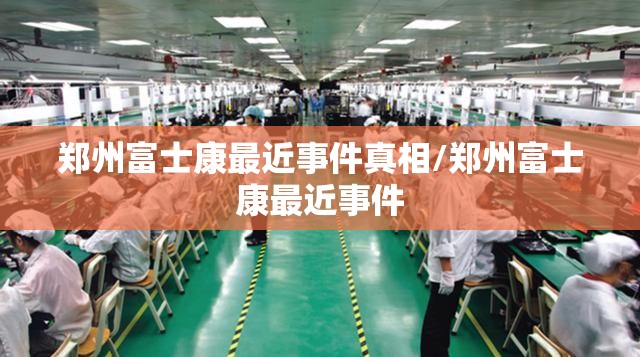 郑州富士康最近事件真相/郑州富士康最近事件