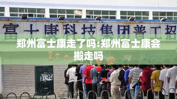 郑州富士康走了吗:郑州富士康会搬走吗