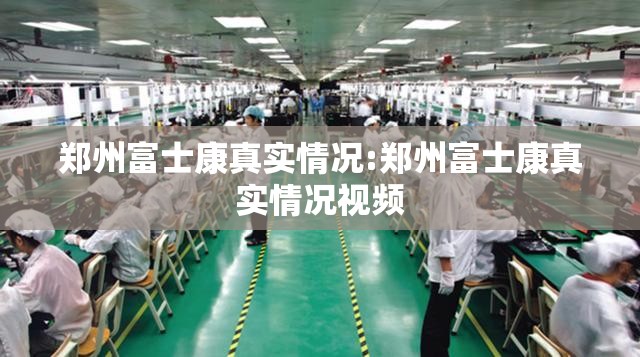 郑州富士康真实情况:郑州富士康真实情况视频