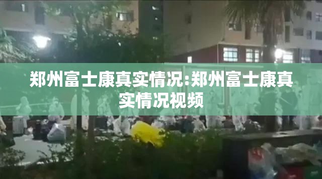 郑州富士康真实情况:郑州富士康真实情况视频