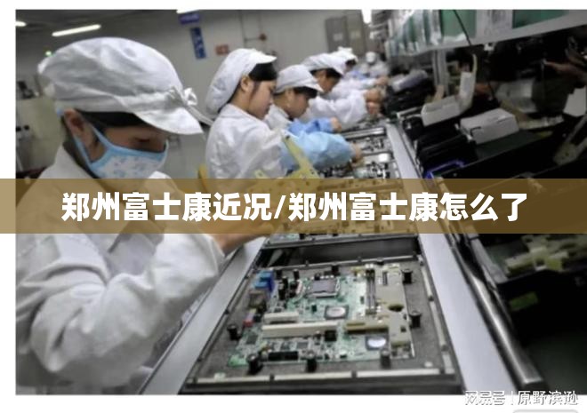 郑州富士康近况/郑州富士康怎么了