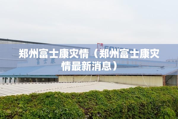 郑州富士康灾情（郑州富士康灾情最新消息）