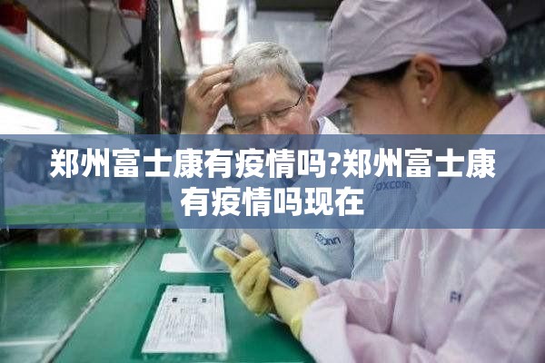 郑州富士康有疫情吗?郑州富士康有疫情吗现在