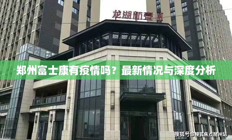 郑州富士康有疫情吗？最新情况与深度分析