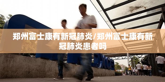 郑州富士康有新冠肺炎/郑州富士康有新冠肺炎患者吗
