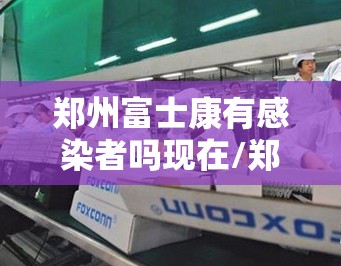郑州富士康有感染者吗现在/郑州富士康有感染者吗