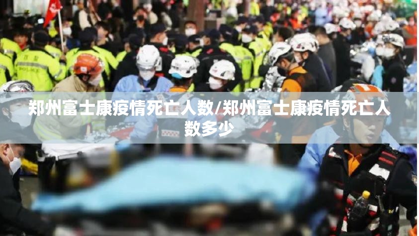 郑州富士康疫情死亡人数/郑州富士康疫情死亡人数多少