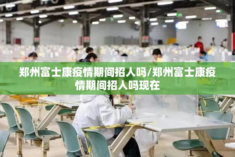 郑州富士康疫情期间招人吗/郑州富士康疫情期间招人吗现在