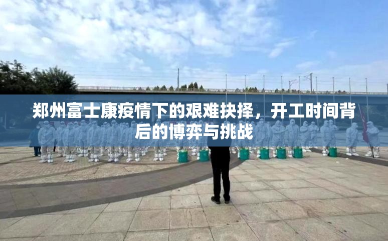 郑州富士康疫情下的艰难抉择，开工时间背后的博弈与挑战
