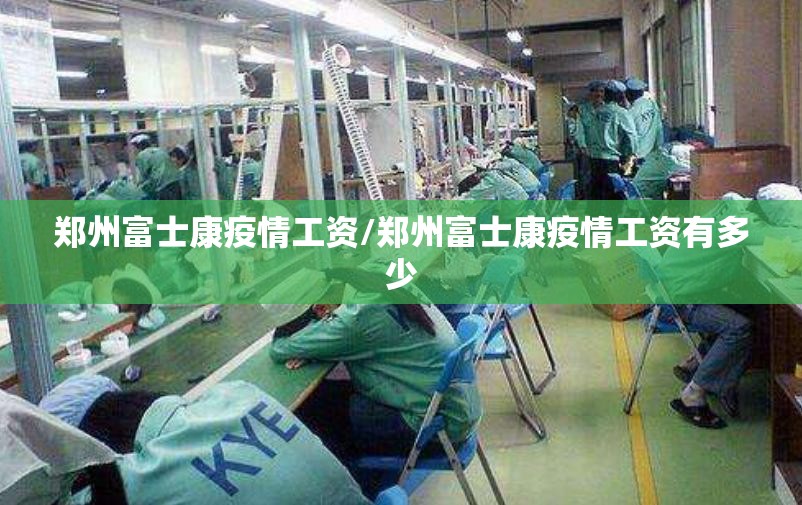 郑州富士康疫情工资/郑州富士康疫情工资有多少