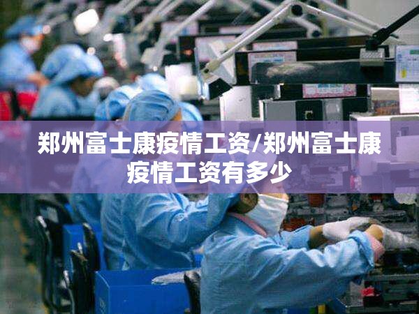 郑州富士康疫情工资/郑州富士康疫情工资有多少
