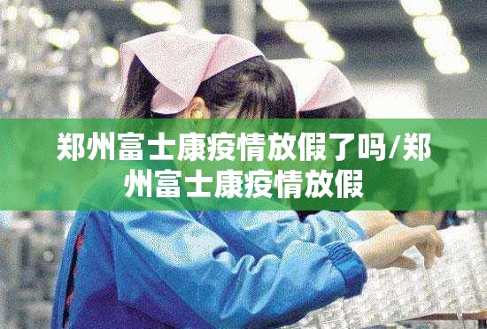 郑州富士康疫情放假了吗/郑州富士康疫情放假