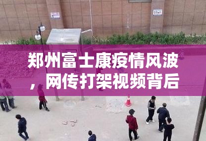 郑州富士康疫情风波，网传打架视频背后的工人困境与舆论反思