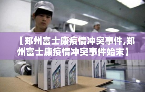 【郑州富士康疫情冲突事件,郑州富士康疫情冲突事件始末】