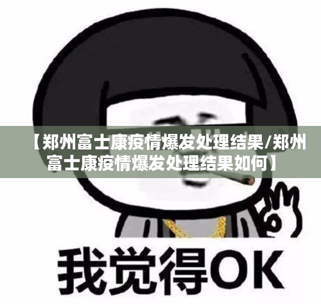 【郑州富士康疫情爆发处理结果/郑州富士康疫情爆发处理结果如何】