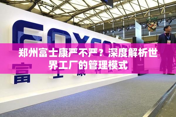 郑州富士康严不严？深度解析世界工厂的管理模式