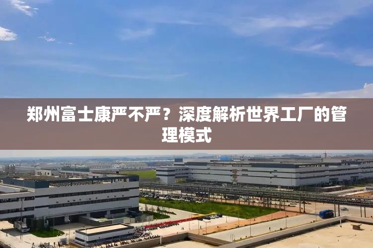 郑州富士康严不严？深度解析世界工厂的管理模式